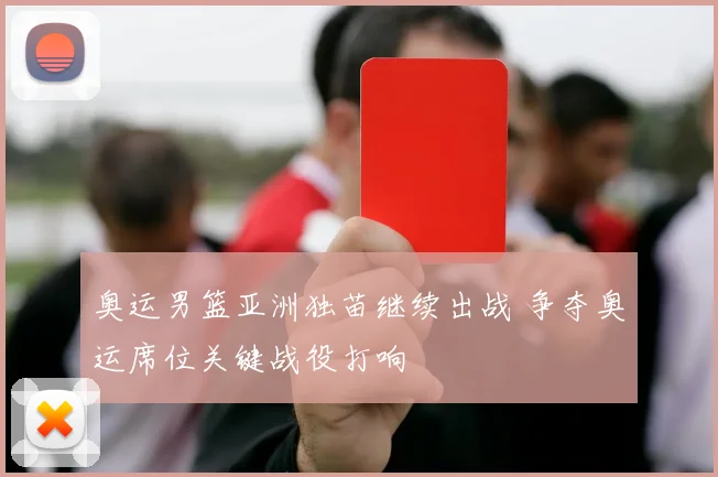 奥运男篮亚洲独苗继续出战 争夺奥运席位关键战役打响