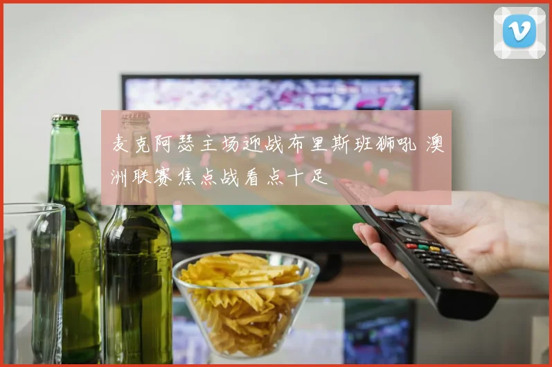 麦克阿瑟主场迎战布里斯班狮吼 澳洲联赛焦点战看点十足