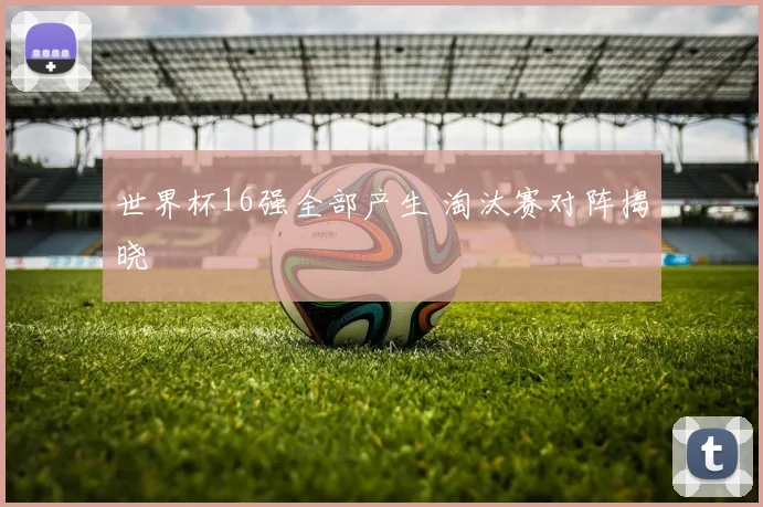 世界杯16强全部产生 淘汰赛对阵揭晓