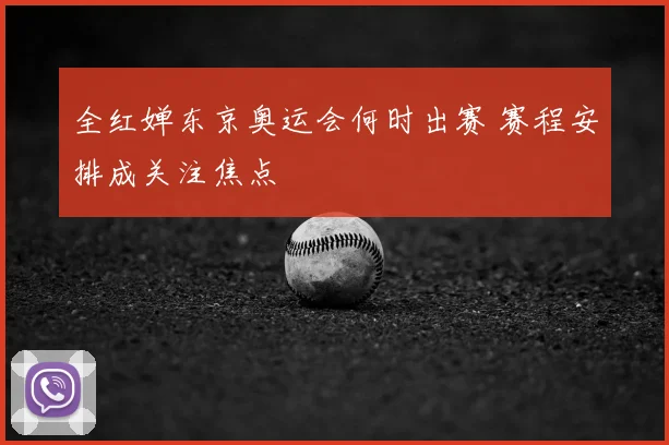 全红婵东京奥运会何时出赛 赛程安排成关注焦点