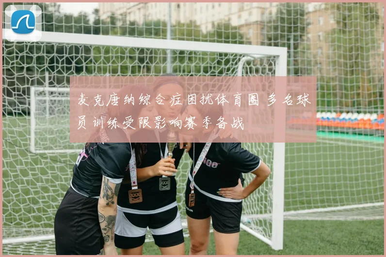 麦克唐纳综合症困扰体育圈 多名球员训练受限影响赛季备战
