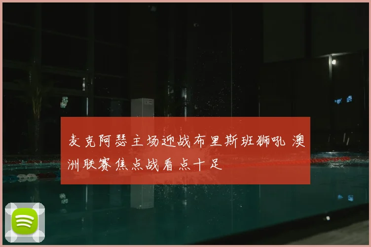 麦克阿瑟主场迎战布里斯班狮吼 澳洲联赛焦点战看点十足