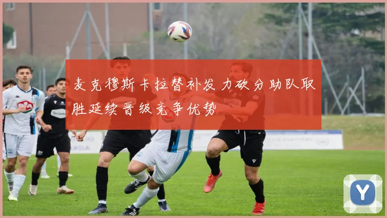 麦克穆斯卡拉替补发力砍分助队取胜延续晋级竞争优势