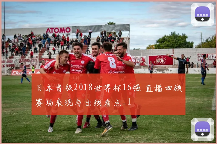 日本晋级2018世界杯16强 直播回顾赛场表现与出线看点_1