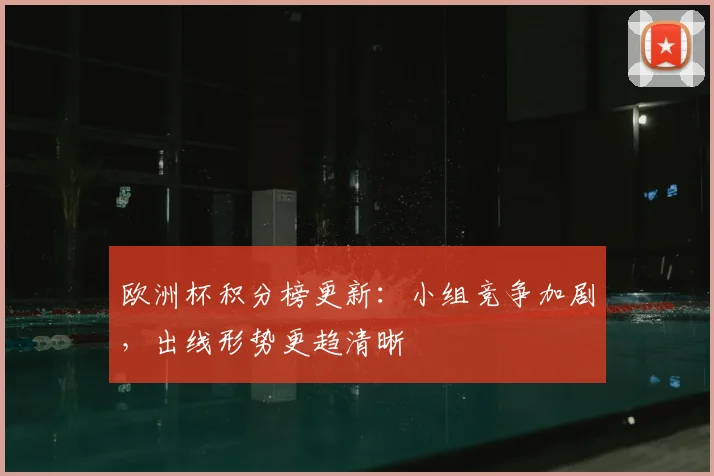 欧洲杯积分榜更新:小组竞争加剧,出线形势更趋清晰