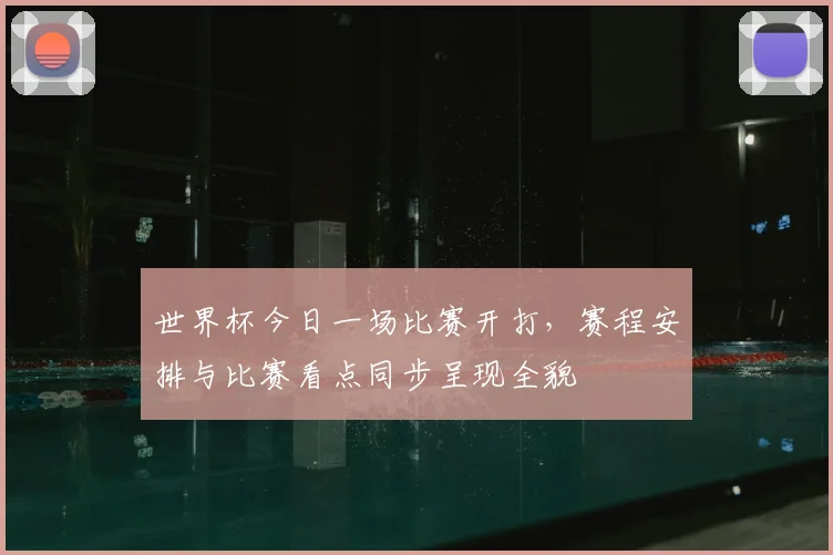 世界杯今日一场比赛开打,赛程安排与比赛看点同步呈现全貌