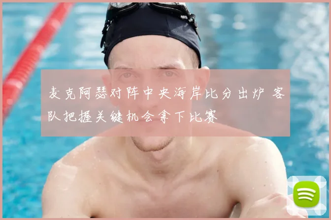 麦克阿瑟对阵中央海岸比分出炉 客队把握关键机会拿下比赛