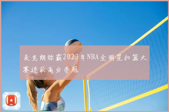 麦克朗称霸2023年NBA全明星扣篮大赛连获高分夺冠