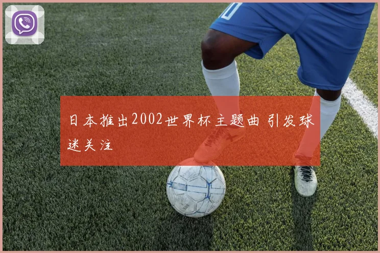 日本推出2002世界杯主题曲 引发球迷关注