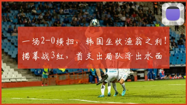 一场2-0横扫,韩国坐收渔翁之利!揭幕战3红,首支出局队浮出水面