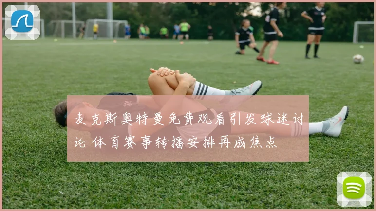 麦克斯奥特曼免费观看引发球迷讨论 体育赛事转播安排再成焦点