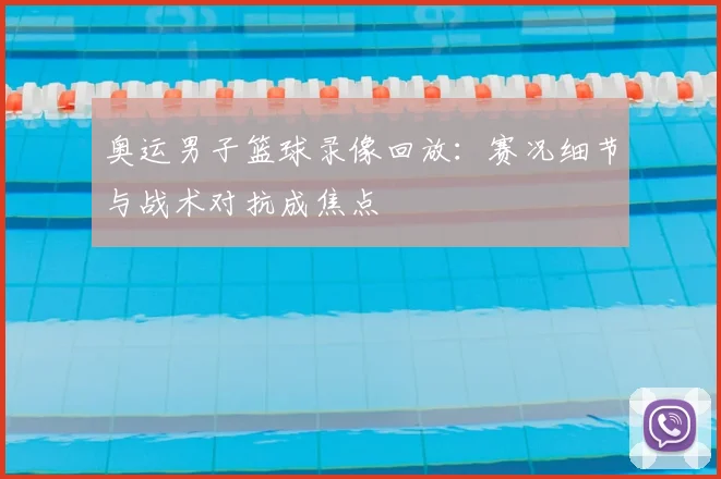 奥运男子篮球录像回放:赛况细节与战术对抗成焦点
