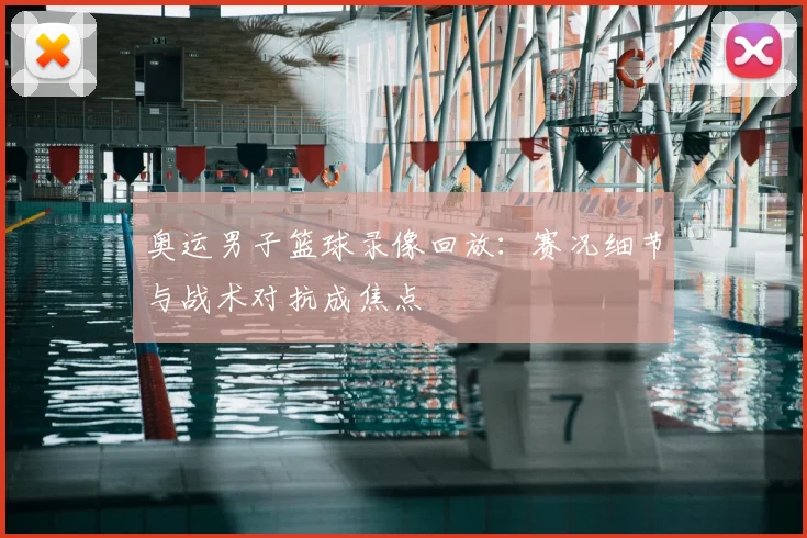 奥运男子篮球录像回放:赛况细节与战术对抗成焦点