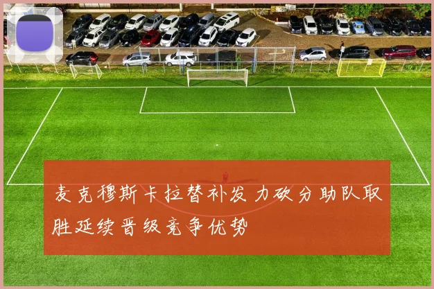 麦克穆斯卡拉替补发力砍分助队取胜延续晋级竞争优势