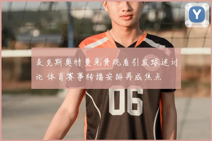 麦克斯奥特曼免费观看引发球迷讨论 体育赛事转播安排再成焦点