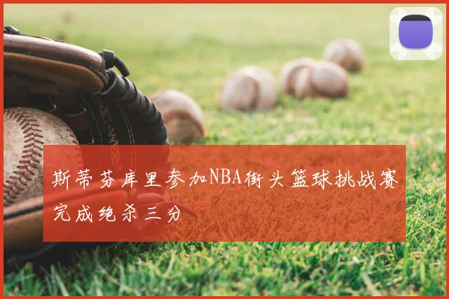 斯蒂芬库里参加NBA街头篮球挑战赛完成绝杀三分