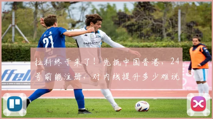 拉科终于来了！先抵中国香港，24号前能注册，对内线提升多少难说