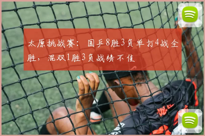 太原挑战赛：国乒8胜3负单打4战全胜，混双1胜3负战绩不佳