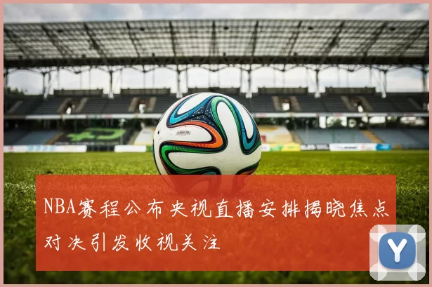 NBA赛程公布央视直播安排揭晓焦点对决引发收视关注