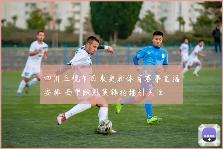四川卫视节目表更新体育赛事直播安排 西甲欧冠集锦轮播引关注