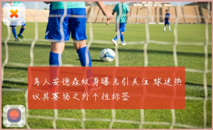 鸟人安德森纹身曝光引关注 球迷热议其赛场之外个性标签
