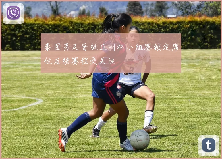 泰国男足晋级亚洲杯小组赛锁定席位后续赛程受关注