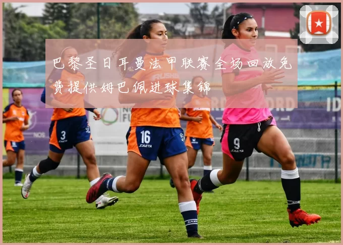 巴黎圣日耳曼法甲联赛全场回放免费提供姆巴佩进球集锦