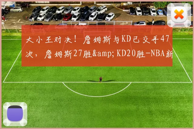 大小王对决！詹姆斯与KD已交手47次，詹姆斯27胜&KD20胜-NBA新闻