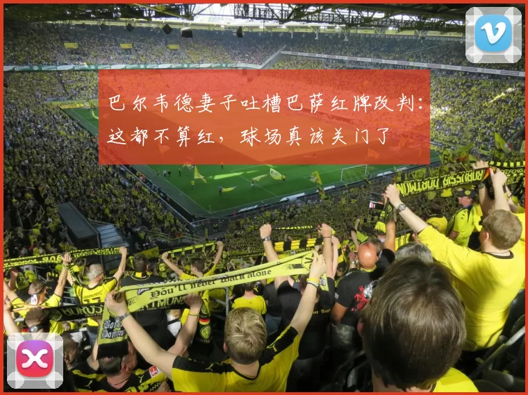 巴尔韦德妻子吐槽巴萨红牌改判：这都不算红，球场真该关门了