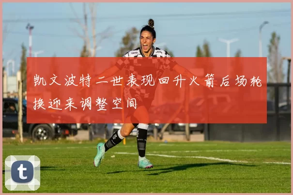 凯文波特二世表现回升火箭后场轮换迎来调整空间