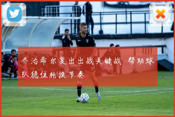 乔治希尔复出出战关键战 帮助球队稳住轮换节奏