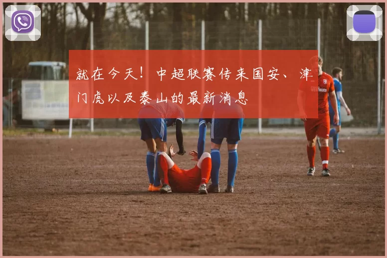 就在今天!中超联赛传来国安、津门虎以及泰山的最新消息