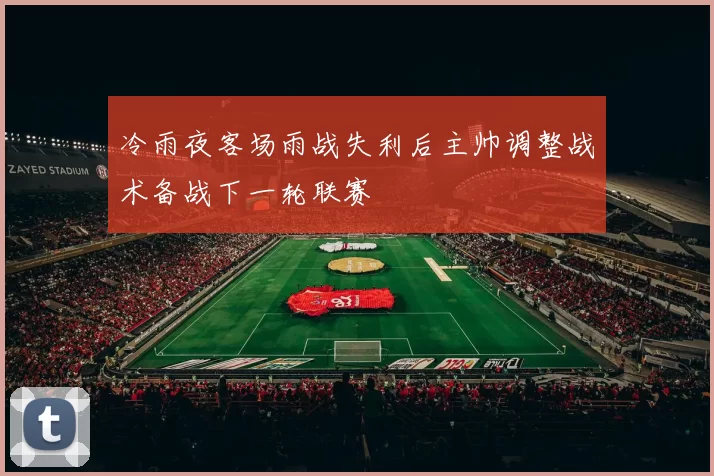 冷雨夜客场雨战失利后主帅调整战术备战下一轮联赛