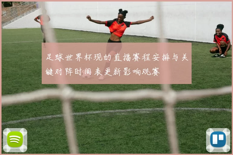 足球世界杯现的直播赛程安排与关键对阵时间表更新影响观赛