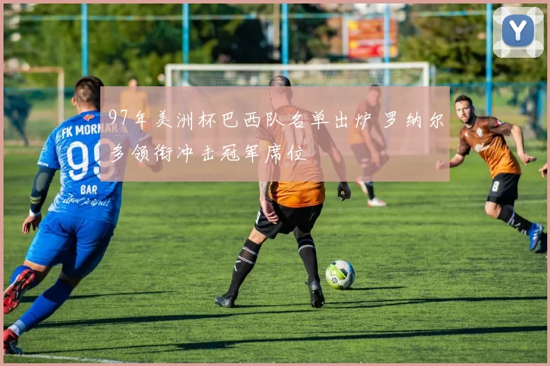 97年美洲杯巴西队名单出炉 罗纳尔多领衔冲击冠军席位