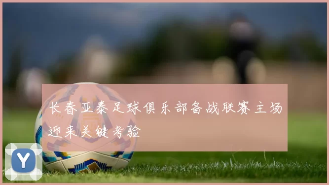 长春亚泰足球俱乐部备战联赛主场迎来关键考验