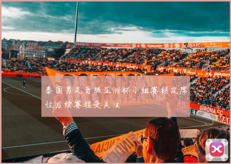 泰国男足晋级亚洲杯小组赛锁定席位后续赛程受关注