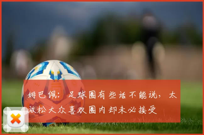 姆巴佩:足球圈有些话不能说,太放松大众喜欢圈内却未必接受