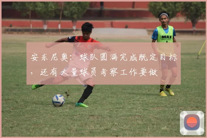 安东尼奥：球队圆满完成既定目标，还有大量球员考察工作要做