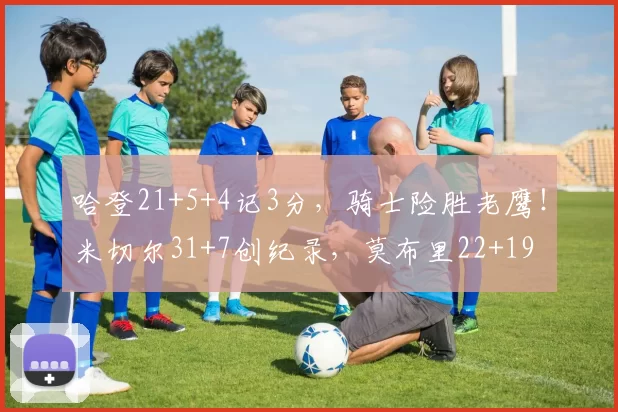 哈登21+5+4记3分，骑士险胜老鹰！米切尔31+7创纪录，莫布里22+19