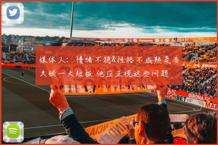 媒体人:情绪不稳&性格不成熟是洛夫顿一大短板 他应正视这些问题