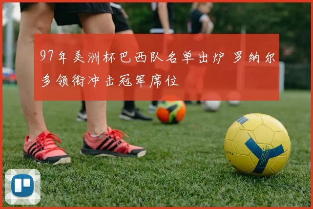 97年美洲杯巴西队名单出炉 罗纳尔多领衔冲击冠军席位