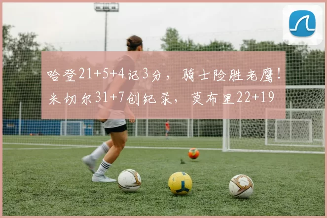 哈登21+5+4记3分,骑士险胜老鹰!米切尔31+7创纪录,莫布里22+19