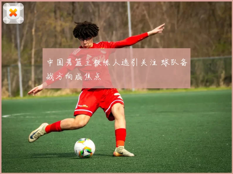 中国男篮主教练人选引关注 球队备战方向成焦点