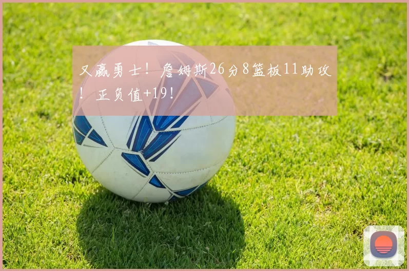 又赢勇士!詹姆斯26分8篮板11助攻!正负值+19!